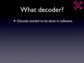 What decoder?
• Decode needed to be done in software.
 