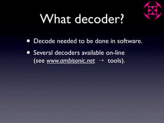 What decoder?
• Decode needed to be done in software.
• Several decoders available on-line
  (see www.ambisonic.net → tools).
 