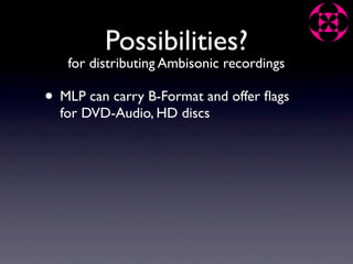 Possibilities?
   for distributing Ambisonic recordings

• MLP can carry B-Format and offer ﬂags
  for DVD-Audio, HD discs
 