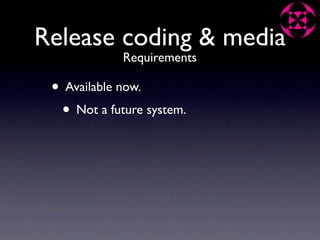 Release coding & media
             Requirements

 • Available now.
  • Not a future system.
 