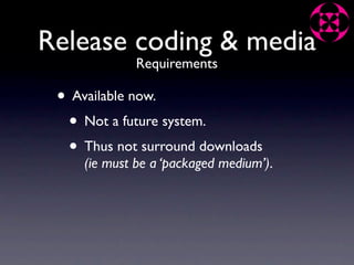Release coding & media
              Requirements

 • Available now.
  • Not a future system.
  • Thus not surround downloads
     (ie must be a ‘packaged medium’).
 