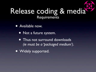Release coding & media
              Requirements

 • Available now.
  • Not a future system.
  • Thus not surround downloads
     (ie must be a ‘packaged medium’).
 • Widely supported.
 