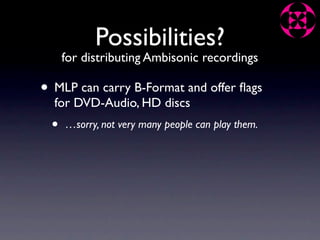 Possibilities?
     for distributing Ambisonic recordings

• MLP can carry B-Format and offer ﬂags
  for DVD-Audio, HD discs
 •   …sorry, not very many people can play them.
 