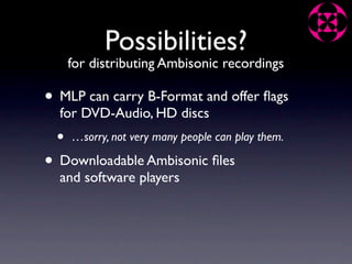 Possibilities?
     for distributing Ambisonic recordings

• MLP can carry B-Format and offer ﬂags
  for DVD-Audio, HD discs
 •   …sorry, not very many people can play them.

• Downloadable Ambisonic ﬁles
  and software players
 