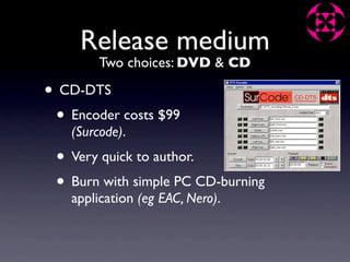 Release medium
         Two choices: DVD & CD

• CD-DTS
 • Encoder costs $99
    (Surcode).
 • Very quick to author.
 • Burn with simple PC CD-burning
    application (eg EAC, Nero).
 