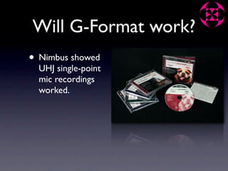 Will G-Format work?
• Nimbus showed
  UHJ single-point
  mic recordings
  worked.
 