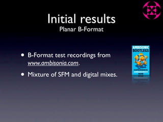 Initial results
              Planar B-Format



• B-Format test recordings from
  www.ambisonia.com.
• Mixture of SFM and digital mixes.
 