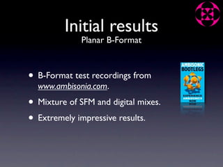Initial results
              Planar B-Format



• B-Format test recordings from
  www.ambisonia.com.
• Mixture of SFM and digital mixes.
• Extremely impressive results.
 
