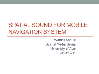 SPATIAL SOUND FOR MOBILE
NAVIGATION SYSTEM
Wataru Sanuki
Spatial Media Group
University of Aizu
2013/12/11

 