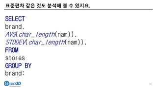 표준편차 같은 것도 분석해 볼 수 있지요.
43
SELECT
brand,
AVG(char_length(nam)),
STDDEV(char_length(nam)),
FROM
stores
GROUP BY
brand;
 