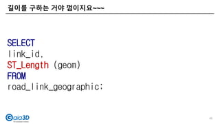 길이를 구하는 거야 껌이지요~~~
45
SELECT
link_id,
ST_Length (geom)
FROM
road_link_geographic;
 