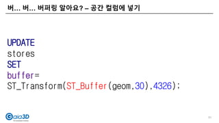 버… 버… 버퍼링 알아요? – 공간 컬럼에 넣기
51
UPDATE
stores
SET
buffer=
ST_Transform(ST_Buffer(geom,30),4326);
 