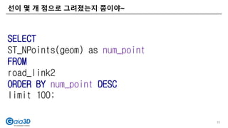 선이 몇 개 점으로 그려졌는지 쯤이야~
53
SELECT
ST_NPoints(geom) as num_point
FROM
road_link2
ORDER BY num_point DESC
limit 100;
 