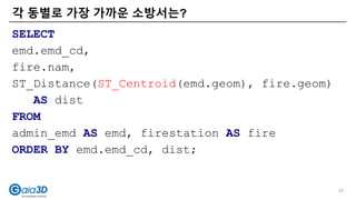 각 동별로 가장 가까운 소방서는?
SELECT
emd.emd_cd,
fire.nam,
ST_Distance(ST_Centroid(emd.geom), fire.geom)
AS dist
FROM
admin_emd AS emd, firestation AS fire
ORDER BY emd.emd_cd, dist;
57
 