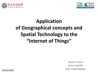 Application
of Geographical concepts and
Spatial Technology to the
“Internet of Things”
Akash A. Borse
M.Tech (ACDS)
PRN: 170847980005
12/05/2018
 