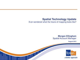 Spatial Technology Update
Ever wondered what the future of mapping looks like?




                               Morgan Ellingham
                          Spatial Account Manager
                                           August 2012
 