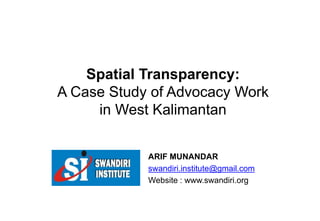 Spatial Transparency:
A Case Study of Advocacy Work
in West Kalimantan
ARIF MUNANDAR
swandiri.institute@gmail.com
Website : www.swandiri.org
 