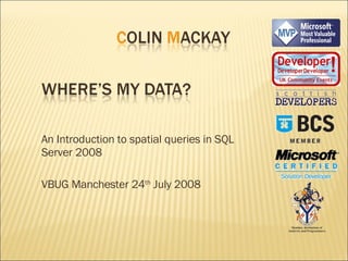 An Introduction to spatial queries in SQL Server 2008 VBUG Manchester 24 th  July 2008 