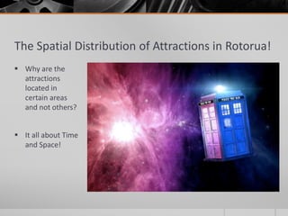The Spatial Distribution of Attractions in Rotorua!
 Why are the
attractions
located in
certain areas
and not others?
 It all about Time
and Space!
 