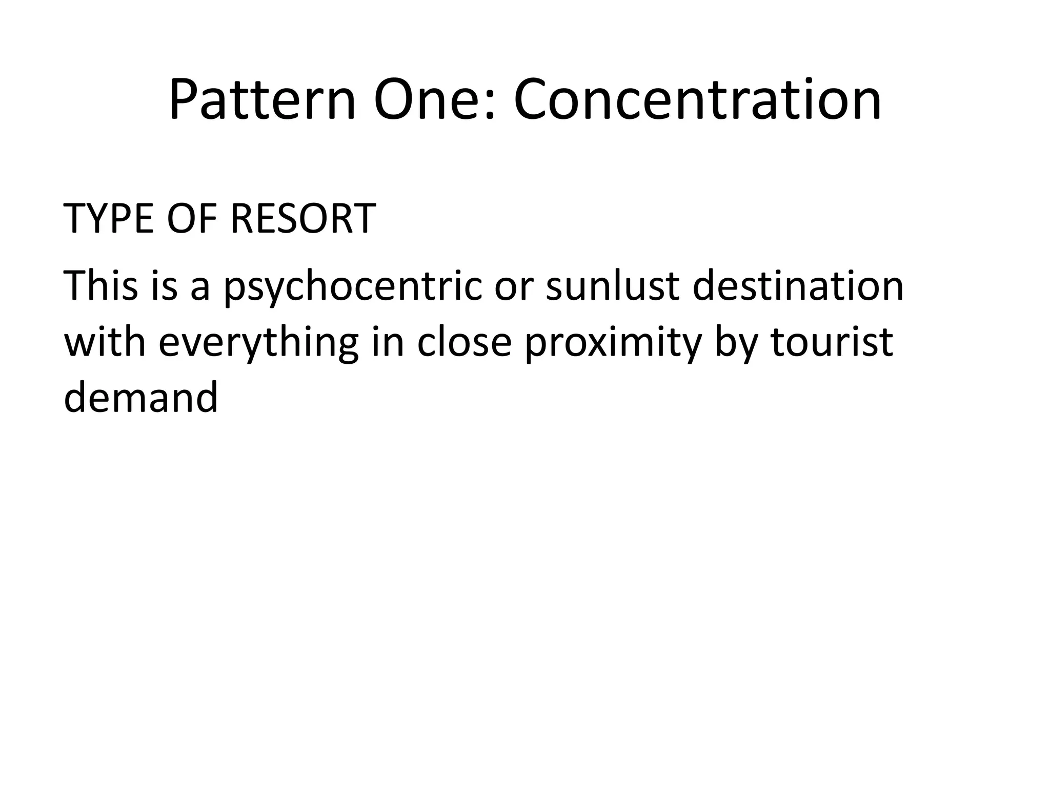 Pattern One: Concentration
TYPE OF RESORT
This is a psychocentric or sunlust destination
with everything in close proximity by tourist
demand
 