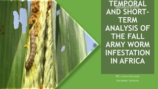 TEMPORAL
AND SHORT-
TERM
ANALYSIS OF
THE FALL
ARMY WORM
INFESTATION
IN AFRICA
BY: CYHANA WILLIAMS
Geo-Spatial Technician
GIS DATA STORY
 