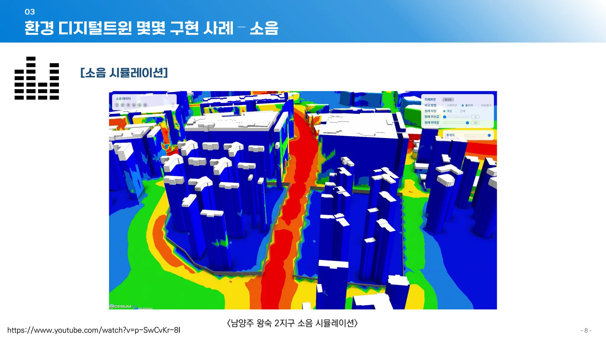 - 8 -
[소음 시뮬레이션]
<남양주 왕숙 2지구 소음 시뮬레이션>
환경 디지털트윈 몇몇 구현 사례 – 소음
03
https://www.youtube.com/watch?v=p-SwCvKr-8I
 