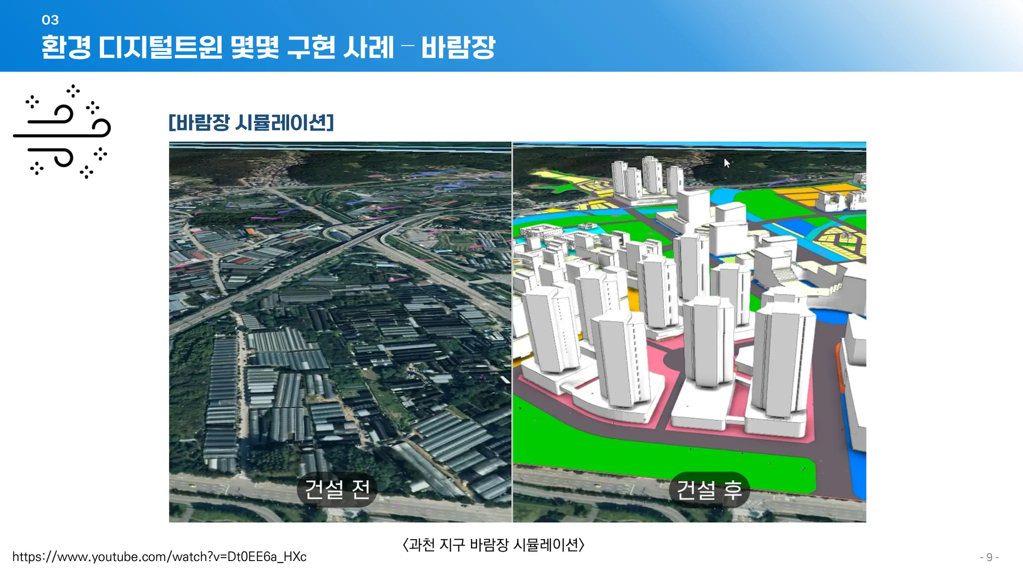 - 9 -
[바람장 시뮬레이션]
환경 디지털트윈 몇몇 구현 사례 – 바람장
03
<과천 지구 바람장 시뮬레이션>
https://www.youtube.com/watch?v=Dt0EE6a_HXc
 