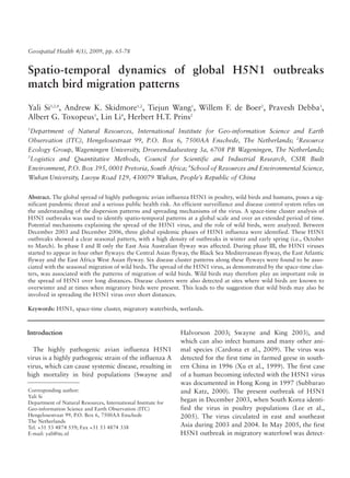 Spatio-temporal dynamics of global H5N1 outbreaks
match bird migration patterns
Yali Si1,2,4
, Andrew K. Skidmore1,2
, Tiejun Wang1
, Willem F. de Boer2
, Pravesh Debba3
,
Albert G. Toxopeus1
, Lin Li4
, Herbert H.T. Prins2
1
Department of Natural Resources, International Institute for Geo-information Science and Earth
Observation (ITC), Hengelosestraat 99, P.O. Box 6, 7500AA Enschede, The Netherlands; 2
Resource
Ecology Group, Wageningen University, Droevendaalsesteeg 3a, 6708 PB Wageningen, The Netherlands;
3
Logistics and Quantitative Methods, Council for Scientific and Industrial Research, CSIR Built
Environment, P.O. Box 395, 0001 Pretoria, South Africa; 4
School of Resources and Environmental Science,
Wuhan University, Luoyu Road 129, 430079 Wuhan, People’s Republic of China
Abstract. The global spread of highly pathogenic avian influenza H5N1 in poultry, wild birds and humans, poses a sig-
nificant pandemic threat and a serious public health risk. An efficient surveillance and disease control system relies on
the understanding of the dispersion patterns and spreading mechanisms of the virus. A space-time cluster analysis of
H5N1 outbreaks was used to identify spatio-temporal patterns at a global scale and over an extended period of time.
Potential mechanisms explaining the spread of the H5N1 virus, and the role of wild birds, were analyzed. Between
December 2003 and December 2006, three global epidemic phases of H5N1 influenza were identified. These H5N1
outbreaks showed a clear seasonal pattern, with a high density of outbreaks in winter and early spring (i.e., October
to March). In phase I and II only the East Asia Australian flyway was affected. During phase III, the H5N1 viruses
started to appear in four other flyways: the Central Asian flyway, the Black Sea Mediterranean flyway, the East Atlantic
flyway and the East Africa West Asian flyway. Six disease cluster patterns along these flyways were found to be asso-
ciated with the seasonal migration of wild birds. The spread of the H5N1 virus, as demonstrated by the space-time clus-
ters, was associated with the patterns of migration of wild birds. Wild birds may therefore play an important role in
the spread of H5N1 over long distances. Disease clusters were also detected at sites where wild birds are known to
overwinter and at times when migratory birds were present. This leads to the suggestion that wild birds may also be
involved in spreading the H5N1 virus over short distances.
Keywords: H5N1, space-time cluster, migratory waterbirds, wetlands.
Introduction
The highly pathogenic avian influenza H5N1
virus is a highly pathogenic strain of the influenza A
virus, which can cause systemic disease, resulting in
high mortality in bird populations (Swayne and
Halvorson 2003; Swayne and King 2003), and
which can also infect humans and many other ani-
mal species (Cardona et al., 2009). The virus was
detected for the first time in farmed geese in south-
ern China in 1996 (Xu et al., 1999). The first case
of a human becoming infected with the H5N1 virus
was documented in Hong Kong in 1997 (Subbarao
and Katz, 2000). The present outbreak of H5N1
began in December 2003, when South Korea identi-
fied the virus in poultry populations (Lee et al.,
2005). The virus circulated in east and southeast
Asia during 2003 and 2004. In May 2005, the first
H5N1 outbreak in migratory waterfowl was detect-
Corresponding author:
Yali Si
Department of Natural Resources, International Institute for
Geo-information Science and Earth Observation (ITC)
Hengelosestraat 99, P.O. Box 6, 7500AA Enschede
The Netherlands
Tel. +31 53 4874 559; Fax +31 53 4874 338
E-mail: yali@itc.nl
Geospatial Health 4(1), 2009, pp. 65-78
 