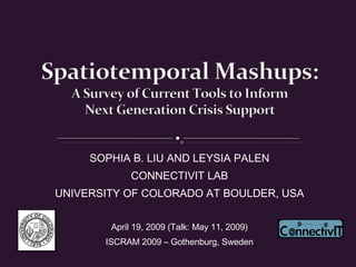 SOPHIA B. LIU AND LEYSIA PALEN CONNECTIVIT LAB UNIVERSITY OF COLORADO AT BOULDER, USA April 19, 2009 (Talk: May 11, 2009) ISCRAM 2009 – Gothenburg, Sweden 