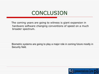 CONCLUSION The coming years are going to witness is giant expansion in hardware software changing conventions of speed on a much broader spectrum.  Biometric systems are going to play a major role in coming future mostly in  Security field. 