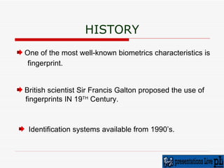 HISTORY British scientist Sir Francis Galton proposed the use of  fingerprints IN 19 TH  Century.  One of the most well-known biometrics characteristics is  fingerprint.   Identification systems available from 1990’s. 