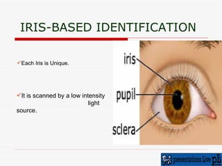 IRIS-BASED IDENTIFICATION Each Iris is Unique. It is scanned by a low intensity  light source. 