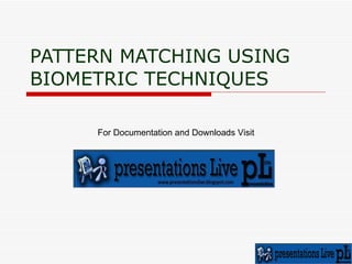 PATTERN MATCHING USING BIOMETRIC TECHNIQUES For Documentation and Downloads Visit 