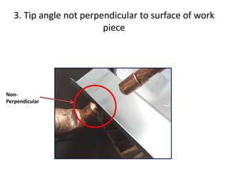 3. Tip angle not perpendicular to surface of work
piece
Non-
Perpendicular
 