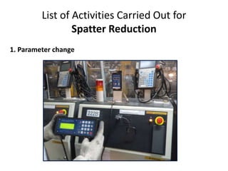 List of Activities Carried Out for
Spatter Reduction
1. Parameter change
 