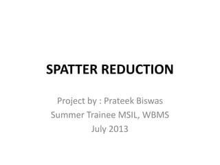 SPATTER REDUCTION
Project by : Prateek Biswas
Summer Trainee MSIL, WBMS
July 2013
 