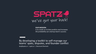 By developing a toolkit to self-manage our
teams’ spats, disputes, and founder conflict
des@spatz.ai | spatz.ai | Desmond Sherlock
OUR MISSION:
Is to create an AI that predicts and increases
the probability of a startup team’s success.
 