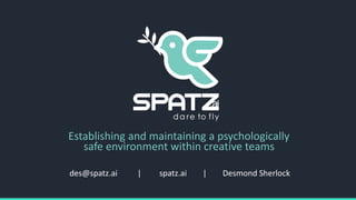 des@spatz.ai | spatz.ai | Desmond Sherlock
Establishing and maintaining a psychologically
safe environment within creative teams
 