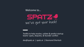 des@spatz.ai | spatz.ai | Desmond Sherlock
Welcome to…
Toolkit to help resolve, collate & predict startup
teams’ spats, disputes, & founder conflict
 