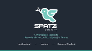 des@spatz.ai | spatz.ai | Desmond Sherlock
A Workplace Toolkit to
Resolve Micro-conflicts (Spats) in Teams
 