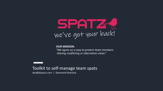Toolkit to self-manage team spats
des@disputz.com | Desmond Sherlock
OUR MISSION:
“We agree on a way to protect team members
sharing conflicting or alternative views.”
 