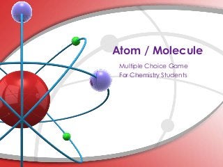 Atom / Molecule
Multiple Choice Game
For Chemistry Students
 