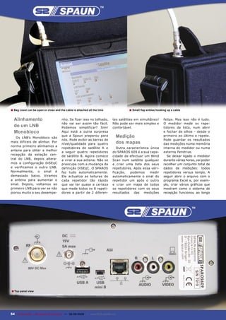 ■ Bag cover can be open or close and the cable is attached all the time                 ■ Small ﬂap enbles hooking up a cable

  Alinhamento                          nho. Se fizer isso no telhado,         tes satélites em simultâneo!      feitas. Mas isso não é tudo.
                                       não vai ser assim tão fácil.           Não pode ser mais simples e       O medidor mede os repe-
  de um LNB                            Podemos simplificar? Sim!              confortável.                      tidores da lista, num abrir
  Monobloco                            Aqui está a outra surpresa                                               e fechar de olhos - desde o
    Os LNB’s Monobloco são
                                       que a Spaun preparou para                    Medição                     primeiro ao último e repete.
                                       nós. Pode exibir as barras de                                            Pode guardar os resultados
mais difíceis de alinhar. Por
                                       nível/qualidade para quatro                  dos mapas                   das medições numa memória
norma primeiro alinhamos a
                                       repetidores de satélite A e               Outra característica única     interna do medidor ou numa
antena para obter a melhor
                                       a seguir quatro repetidores            do SPAROS 609 é a sua capa-       externa Pendrive.
recepção da estação cen-               de satélite B. Agora comece            cidade de efectuar um Blind         Se deixar ligado o medidor
tral do LNB, depois altera-            a virar a sua antena. Não se           Scan num satélite qualquer        durante várias horas, vai poder
mos a configuração DiSEqC              preocupe com a mudança da              e criar uma lista dos seus        recolher um conjunto total de
e verificamos o outro LNB.             definição DiSEqC. O SPAROS             repetidores. Após essa veri-      dados de medições: todos
Normalmente, o sinal é                 faz tudo automaticamente.              ficação,   podemos      medir     repetidores versus tempo. A
demasiado baixo. Viramos               Ele actualiza as leituras de           automaticamente o sinal do        seguir abrir o arquivo com o
a antena para aumentar o               cada repetidor tão rápido              repetidor um após o outro         programa Excel e, por exem-
sinal. Depois, voltamos ao             que vai ter quase a certeza            e criar um mapa de todos          plo, criar vários gráficos que
primeiro LNB para ver se não           que mede todos os 8 repeti-            os repetidores com os seus        mostram como o sistema de
piorou muito o seu desempe-            dores a partir de 2 diferen-           resultados das medições           recepção funcionou ao longo




■ Top panel view




54 TELE-satellite — Broadband & Fiber-Optic — 08-09/2009 — www.TELE-satellite.com
 