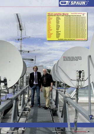 TELE-satelliteother languageswww.TELE-satellite.com/...
Download this report in
                        World from the Internet:
Arabic          ‫ﺍﻟﻌﺮﺑﻴﺔ‬       www.TELE-satellite.com/TELE-satellite-0811/ara/spaun.pdf
Indonesian      Indonesia     www.TELE-satellite.com/TELE-satellite-0811/bid/spaun.pdf
Bulgarian       Български     www.TELE-satellite.com/TELE-satellite-0811/bul/spaun.pdf
Czech           Česky         www.TELE-satellite.com/TELE-satellite-0811/ces/spaun.pdf
German          Deutsch       www.TELE-satellite.com/TELE-satellite-0811/deu/spaun.pdf
English         English       www.TELE-satellite.com/TELE-satellite-0811/eng/spaun.pdf
Spanish         Español       www.TELE-satellite.com/TELE-satellite-0811/esp/spaun.pdf
Farsi           ‫ﻓﺎﺭﺳﻲ‬         www.TELE-satellite.com/TELE-satellite-0811/far/spaun.pdf
French          Français      www.TELE-satellite.com/TELE-satellite-0811/fra/spaun.pdf
Greek           Ελληνικά      www.TELE-satellite.com/TELE-satellite-0811/hel/spaun.pdf
Croatian        Hrvatski      www.TELE-satellite.com/TELE-satellite-0811/hrv/spaun.pdf
Italian         Italiano      www.TELE-satellite.com/TELE-satellite-0811/ita/spaun.pdf
Hungarian       Magyar        www.TELE-satellite.com/TELE-satellite-0811/mag/spaun.pdf
Mandarin        中文            www.TELE-satellite.com/TELE-satellite-0811/man/spaun.pdf
Dutch           Nederlands    www.TELE-satellite.com/TELE-satellite-0811/ned/spaun.pdf
Polish          Polski        www.TELE-satellite.com/TELE-satellite-0811/pol/spaun.pdf
Portuguese      Português     www.TELE-satellite.com/TELE-satellite-0811/por/spaun.pdf
Romanian        Românesc      www.TELE-satellite.com/TELE-satellite-0811/rom/spaun.pdf
Russian         Русский       www.TELE-satellite.com/TELE-satellite-0811/rus/spaun.pdf
Swedish         Svenska       www.TELE-satellite.com/TELE-satellite-0811/sve/spaun.pdf
Turkish         Türkçe        www.TELE-satellite.com/TELE-satellite-0811/tur/spaun.pdf
                   Available online starting from 26 September 2008




                             ■ Kevin   Spaun (links), Geschäftsfüh-
                             rer, und Friedrich Spaun, Gründer, auf
                             dem Dach ihres Stammhauses. Beide
                             leiten die Firma Spaun im Team




         www.TELE-satellite.com — 10-1
                                     1/2008 — TELE-satellite & Broadband                 29
 