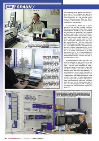den Hersteller dieser Wände eine Referenz,“
                                                                                                              schmunzelt Friedrich Spaun und gibt dann
                                                                                                              preis, wie Spaun eigentlich auf seine Haus-
                                                                                                              farbe gekommen ist: „Das sind die Farben
                                                                                                              unserer Gebäudewände, Blau und Silber,
                                                                                                              und diese haben wir dann für unsere Corpo-
                                                                                                              rate Identity übernommen.“

                                                                                                                 Als eigenständige Marke gibt es Spaun
                                                                                                              allerdings erst seit 1991. Das war nach dem
                                                                                                              Fall der innerdeutschen Mauer. Denn bislang
                                                                                                              lieferte Spaun seine Produkte ausschließlich
                                                                                                              an westdeutsche Abnehmer, der Gedanke
                                                                                                              an Export lag fern. Der neue Markt im Osten
                                                                                                              Deutschlands brachte soviele neue Chan-
                                                                                                              cen, dass Friedrich Spaun entschied: „Wir
                                                                                                              treten jetzt unter unserer eigenen Marke
                                                                                                              auf!“ Sein erstes Erfolgsprodukt war 1993
                                      ■ Ein Kunde hat Probleme. Steffen Kuck ist Leiter des Techni-           ein Multischalter für 2 Sat- und 1 terrestri-
                                       schen Supports und hilft den Spaun-Kunden täglich von 8-12             schen TV Eingang, bald gefolgt von Modellen
                                       und 13-17 Uhr. Eines seiner Hilfsmittel ist auch die SatcoDX           mit 4 und 8 Sat-Eingängen. Diese Produkte
                                       CD-ROM mit den weltweiten Satellitendaten.
                                                                                                              wurden schnell in die angrenzenden Länder
                                                                                                              exportiert. Der Exportanteil hat sich heute
                                                                                                              auf 50 % erhöht, davon gehen 30 % in die
                                                                                                              EU-Länder und 20 % in das außereuropä-
                                                                                                              ische Ausland und Spaun erzielt mittlerweile
                                                                                                              einen Gesamtumsatz zwischen 12 und 15
                                                                     ■ Ein   wichtiger Kommunikati-
                                                                     onsweg ist das Internet. Hier            Millionen Euro pro Jahr.
                                                                     überprüft Webdesigner Patrick
                                                                     Keil die Besucher auf www.
                                                                     spaun.de „Wir haben um die                  Jetzt kommt Kevin Spaun ins Spiel. Seit
                                                                     40.000 Besucher pro Monat,“              Anfang 2008 hat er die Geschäftsführung
                                                                     erzählt Patrick Keil. Auf dem
                                                                     Bildschirm zeigt er uns die
                                                                                                              von seinem Vater Friedrich Spaun übernom-
                                                                     gerade anwesenden Webbe-                 men. „Aber wir leiten die Firma im Team,“
                                                                     sucher. Dank Geomapping                  bestätigen beide unisono. Kevin Spaun will
                                                                     weiß er, woher die Besucher
                                                                     kommen und könnte jeden                  den Export weiter ausbauen: „Im Moment
                                                                     einzeln mit einem Pop-Up-                sind wir dabei, den Markt in Nordamerika zu
                                                                     Window direkt ansprechen. Die
                                                                     Überraschung dabei: dieses
                                                                                                              erschließen, wir suchen lokale Distributoren
                                                                     Programm ist von Kevin Spaun             und wollen ein eigenes Vertriebsbüro in den
                                                                     und Patrick Keil selbst entwik-          USA eröffnen,“ verrät Kevin Spaun die Pläne
                                                                     kelt und das schönste daran:
                                                                     es ist Freeware und kann von             und fährt fort: „Auch im Nahen Osten wollen
                                                                     jedermann genutzt werden, der            wir stärker präsent sein“. Fast 200 verschie-
                                                                     genauer wissen will, wer sich
                                                                     auf seiner Homepage beﬁn-                dene Produkte bietet Spaun an, Bestseller
                                                                     det, wie lange die Besucher da           sind nach wie vor die Multischalter, die es
                                                                     sind, was sie sich ansehen und
                                                                     woher sie kommen - und das
                                                                                                              mit 5, 9 und 17 Eingängen gibt, ein Eingang
                                                                     live! Hier ist der Link: www.            ist jeweils für das terrestrische Signal vor-
                                                                     livezilla.net                            gesehen.


                                                                                               ■ Spaun Geschäftsführer Kevin Spaun läßt es sich nicht nehmen,
                                                                                               auch selbst einmal im Praxistestfeld die Multischalter zu testen. Die
                                                                                               Signale der Antennen auf dem Dach landen hier und können beliebig
                                                                                               mit den Multischaltern verbunden werden. Hier können auch Pro-
                                                                                               bleme von Kunden nachgestellt werden.




30 TELE-satellite & Broadband — 10-1
                                   1/2008 — www.TELE-satellite.com
 