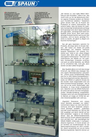■ Ein Schaukasten im                                    in allen Variationen her
Eingangsbereich zeigt eine                              sowie DiSEqC Schalter und        „Wir können ca. eine halbe Million Netz-
Produktauswahl aus dem                                  sonstige Bauteile für die
                                                                                         teile pro Jahr herstellen,“ zählt er auf, „das
Hause SPAUN. Die Firma                                  Signalverteilung, wie z.B.
stellt nicht nur Schaltnetzteile                        auch fiberoptische Sender und    reicht nicht nur für die Bestückung unse-
sondern auch Multischalter                              Empfänger.                       rer eigenen Produkte sondern wir können
                                                                                         auch Fremdfirmen beliefern.“ Tatsächlich
                                                                                         gehen bereits mehr als 10 Prozent der
                                                                                         Produktion an andere Unternehmen, die
                                                                                         erkannt haben, dass die Kosten für quali-
                                                                                         tativ hochwertige Schaltnetzteile auf lange
                                                                                         Sicht günstiger sind. Kevin Spaun erläutert
                                                                                         die Logik dabei: „Auf lange Sicht setzt sich
                                                                                         Qualität immer durch, denn wenn preis-
                                                                                         günstige Produkte bereits nach kurzer Zeit
                                                                                         aussetzen, wird es teurer, günstige Pro-
                                                                                         dukte zu kaufen, als gleich zu Beginn ein
                                                                                         teureres hochwertiges.“

                                                                                           Das gilt ganz besonders natürlich für
                                                                                         Produkte, die lange Jahre im Einsatz blei-
                                                                                         ben. „Wir rüsten z.B. Hotels und große
                                                                                         Wohnanlagen mit teilweise mehreren
                                                                                         tausend Teilnehmern mit unseren Pro-
                                                                                         dukten aus,“ listet er auf, „diese Anlagen
                                                                                         müssen über Jahre oder gar Jahrzehnte
                                                                                         störungsfrei funktionieren.“ Dies kann ein
                                                                                         Unternehmen wie SPAUN nur mit quali-
                                                                                         tativ hochwertigen Produkten erreichen
                                                                                         und wenn es solche Netzteile, wie SPAUN
                                                                                         sie für erforderlich hält, nicht gibt, dann
                                                                                         werden sie eben selbst hergestellt.

                                                                                           Aber Qualität alleine ist nicht das einzige
                                                                                         Kriterium, das SPAUN dazu bewogen hat,
                                                                                         eine eigene Netzteilproduktion aufzustel-
                                                                                         len. „Unsere neuen Schaltnetzteile haben
                                                                                         eine bis zu 25% höhere Energieeffizienz.“
                                                                                         Hier muss angemerkt werden, dass die Pro-
                                                                                         dukte von SPAUN im späteren Einsatz bei
                                                                                         den Kunden meist angeschaltet sind und
                                                                                         damit konstant Energie benötigen - das ist
                                                                                         nun mal so bei einem Multischalter oder
                                                                                         Verstärker, er muss immer einsatzbereit
                                                                                         sein. Natürlich sind die SPAUN Multischal-
                                                                                         ter schon seit Jahren mit einer energiespa-
                                                                                         renden Standby-Schaltung ausgestattet.
                                                                                         Trotzdem wirkt sich eine Energieersparnis
                                                                                         im Betrieb um knapp ein Drittel bei sol-
                                                                                         chen Anwendungsfällen sehr wohl aus.

                                                                                            „Eigentlich finanzieren sich unsere
                                                                                         neuen Netzteile sozusagen von selbst,“
                                                                                         rechnet Kevin Spaun vor, denn die Strom-
                                                                                         rechnung wird beim Anwender entspre-
                                                                                         chend günstiger ausfallen. „Außerdem
                                                                                         sind alle unsere Netzteile von 100 bis 240
                                                                                         Volt ausgelegt und damit überall auf der
                                                                                         Welt einsetzbar,“ ergänzt er mit Hinblick
                                                                                         darauf, dass die SPAUN-Schaltnetzteile
                                                                                         damit auch für Firmen weltweit interessant
                                                                                         sind und fährt fort: „Wir beschäftigen bei
                                                                                         SPAUN POWER mittlerweile 3 hochspezi-
                                                                                         alisierte Ingenieure. In Kürze werden wir
                                                                                         ein Portfolio von Schaltnetzteilen für die
                                                                                         Spannungsversorgung von LED´s vorstel-
                                                                                         len. Davon versprechen wir uns ein hohes
                                                                                         Wachstumspotential. Natürlich können wir


70    TELE-satellite — Global Digital TV Magazine — 10-1
                                                       1/2010 — www.TELE-satellite.com
 