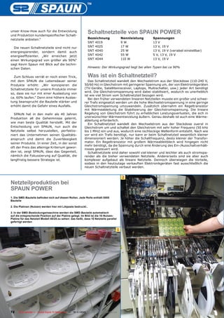 unser Know-How auch für die Entwicklung
und Produktion kundenspezifischer Schalt-
                                                              Schaltnetzteile von SPAUN POWER
netzteile anbieten.“                                          Bezeichnung                   Nennleistung   Spannungen
                                                              SNT 4019                      9W             13 V
  Die neuen Schaltnetzteile sind nicht nur                    SNT 4025                      17 W           13 V, 19 V
energiesparender, sondern damit auch                          SNT 4040                      25 W           13 V, 19 V (variabel einstellbar)
energieeffizienter. „Wir erreichen jetzt                      SNT 4042                      55 W           5 V, 13 V, 19 V
einen Wirkungsgrad von größer als 90%“                        SNT 4044                      110 W          13 V, 19 V
sagt Kevin Spaun mit Blick auf die techni-
schen Daten.                                                  Hinweis: Der Wirkungsgrad liegt bei allen Typen bei ca 90%


  Zum Schluss verrät er noch einen Trick,                     Was ist ein Schaltnetzteil?
mit dem SPAUN die Lebensdauer seiner                          Das Schaltnetzteil wandelt den Wechselstrom aus der Steckdose (110-240 V,
Produkte erhöht: „Wir konzipieren die                      50/60 Hz) in Gleichstrom mit geringerer Spannung um, der von Elektronikgeräten
Schaltnetzteile für unsere Produkte immer                  (TV-Geräte, Satellitenreceiver, Laptops, Multischalter, usw.) jeder Art benötigt
                                                           wird. Die Gleichstromspannung wird dabei stabilisiert, wodurch es unerheblich
so, dass sie nur mit einer Auslastung von
                                                           ist wie viel Strom vom Schaltnetzteil bezogen wird.
ca. 60% laufen.“ Denn eine höhere Auslas-                     Bei den früher verwendeten linearen Netzteilen musste ein großer und schwe-
tung beansprucht die Bauteile stärker und                  rer Trafo eingesetzt werden um die hohe Wechselstromspannung in eine geringe
erhöht damit die Gefahr eines Ausfalls.                    Gleichstromspannung umzuwandeln. Zusätzlich übernahm ein Regeltransistor
                                                           mit Wärmeableitung die Stabilisierung der Gleichstromspannung. Die lineare
  SPAUN hat in den mehr als 40 Jahren                      Regelung von Gleichstrom führt zu erheblichen Leistungsverlusten, die sich in
Produktion all die Geheimnisse gelernt,                    unerwünschter Wärmeentwicklung äußern. Genau deshalb ist auch eine Wärme-
                                                           ableitung erforderlich.
wie man beste Qualität herstellt. Mit der
                                                              Ein Schaltnetzteil wandelt den Wechselstrom aus der Steckdose zuerst in
Entscheidung von SPAUN, nun auch die                       Gleichstrom um und schaltet den Gleichstrom mit sehr hoher Frequenz (50 kHz
Netzteile selbst herzustellen, perfektio-                  bis 1 MHz) ein und aus, wodurch eine rechteckige Wellenform entsteht. Nach wie
niert das Unternehmen seinen Qualitäts-                    vor wird ein Trafo benötigt, nur kann er beim Schaltnetzteil wesentlich kleiner
anspruch und damit die Zuverlässigkeit                     dimensioniert werden. Je höher die Schaltfrequenz, desto kleiner der Transfor-
seiner Produkte. In einer Zeit, in der sonst               mator. Ein Regeltransistor mit großem Wärmeableitblech wird hingegen nicht
                                                           mehr benötigt, da die Spannung durch eine Änderung des Ein-/Ausschaltverhält-
oft der Preis das alleinige Kriterium gewor-
                                                           nisses gesteuert wird.
den ist, zeigt SPAUN, dass das Gegenteil,                     Schaltnetzteile sind daher sowohl viel kleiner und leichter als auch stromspa-
nämlich die Fokussierung auf Qualität, die                 render als die bisher verwendeten Netzteile. Andererseits sind sie aber auch
langfristig bessere Strategie ist.                         komplexer aufgebaut als lineare Netzteile. Dennoch überwiegen die Vorteile,
                                                           sodass in den heutzutage verkauften Elektronikgeräten fast ausschließlich die
                                                           neuen Schaltnetzteile verbaut werden.


                                                                                            2
Netzteilproduktion bei
SPAUN POWER
1. Die SMD-Bauteile befinden sich auf diesen Rollen. Jede Rolle enthält 5000
Bauteile

2. Die Platinen (Nutzen) werden hier mit Lötpaste bedruckt..

3. In der SMD-Bestückungsmaschine werden die SMD-Bauteile automatisch
auf die entsprechende Position auf der Platine gelegt. Im Bild ist die 10-Nutzen-
Platine für das Netzteil Modell 40/25 zu sehen: das heißt, dass 10 Netzteile parallel
gefertigt werden


                                                                                        1




72    TELE-satellite — Global Digital TV Magazine — 10-1
                                                       1/2010 — www.TELE-satellite.com
 