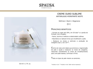 MÁSCARA OURO SUBLIME
ANTIRRUGAS INTENSIVO
Restruturar • Purificar • Equilibrar

PRINCIPAIS BENEFÍCIOS
- Reabastece a hidratação cutânea.
- Reduz rugas, fadiga e os sinais de envelhecimento*.
- Melhora a estrutura e a firmeza da pele, refinando a
sua textura.
- Estimula a renovação celular e o aumento do
Colagénio tipo I, III e IV**.

Cuidado

essencial numa máscara de leve aroma,
intensamente hidratante e rica em nutrientes vitais.
Pele mais firme, elástica e resistente às agressões
externas, com maior flexibilidade e uniformidade.

Todos os tipos de pele mesmo as sensíveis.
50 ml • 1.7 fl. oz.

** estudos in vitro. Saber mais em spausa.pt.

 