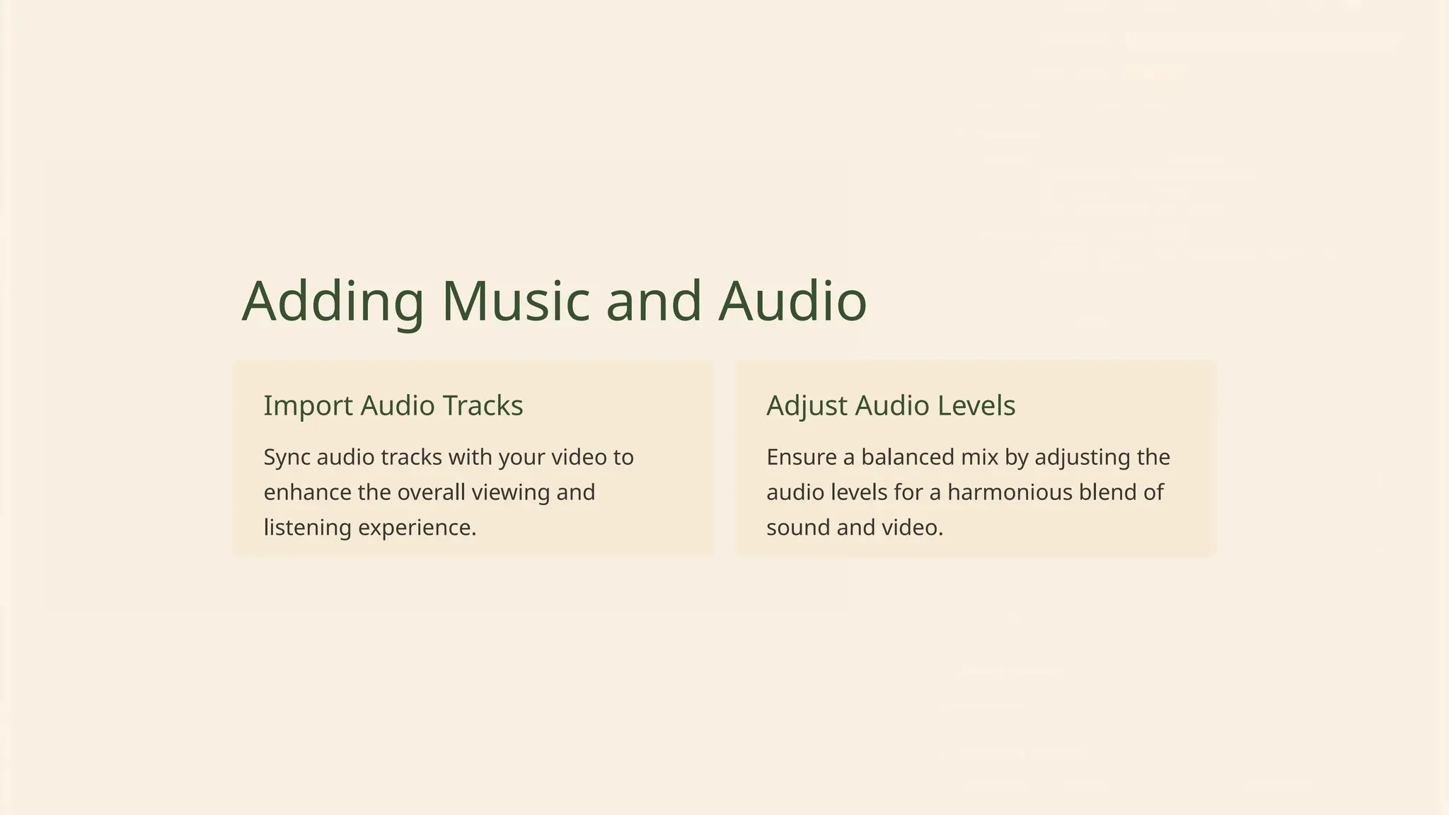 Adding Music and Audio
Import Audio Tracks
Sync audio tracks with your video to
enhance the overall viewing and
listening experience.
Adjust Audio Levels
Ensure a balanced mix by adjusting the
audio levels for a harmonious blend of
sound and video.
 