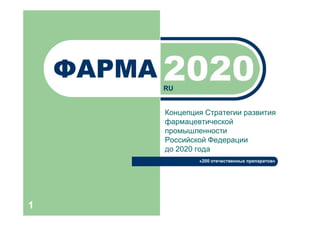 ФАРМА 2020
          RU


          Концепция Стратегии развития
          фармацевтической
          промышленности
          Российской Федерации
          до 2020 года
                  «200 отечественных препаратов»




1
 